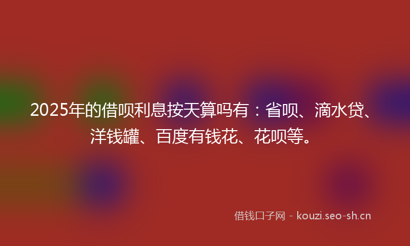 2025年的借呗利息按天算吗有:省呗、滴水贷、洋钱罐、百度有钱花、花呗等。
