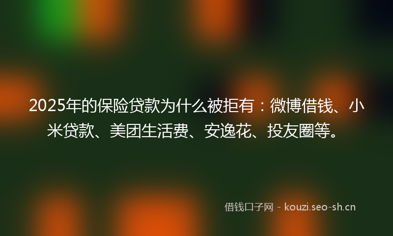 2025年的保险贷款为什么被拒有:微博借钱、小米贷款、美团生活费、安逸花、投友圈等。