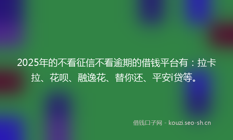 2025年的不看征信不看逾期的借钱平台有:拉卡拉、花呗、融逸花、替你还、平安i贷等。