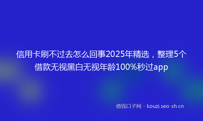 信用卡刷不过去怎么回事2025年精选,整理5个借款无视黑白无视年龄100%秒过app