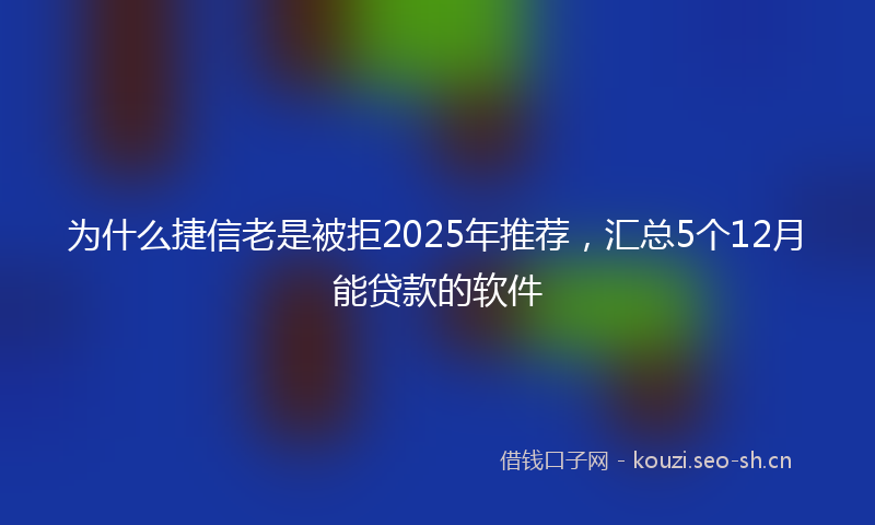 为什么捷信老是被拒2025年推荐，汇总5个12月能贷款的软件