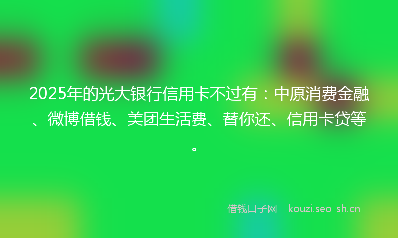 2025年的光大银行信用卡不过有:中原消费金融、微博借钱、美团生活费、替你还、信用卡贷等。