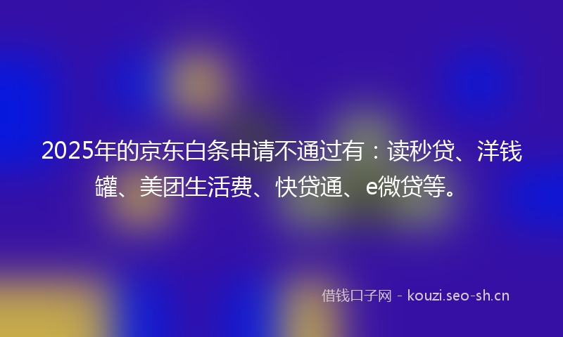 2025年的京东白条申请不通过有：读秒贷、洋钱罐、美团生活费、快贷通、e微贷等。