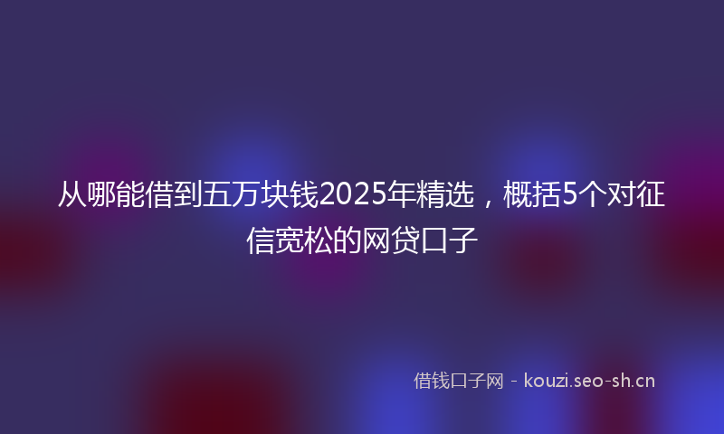从哪能借到五万块钱2025年精选,概括5个对征信宽松的网贷口子