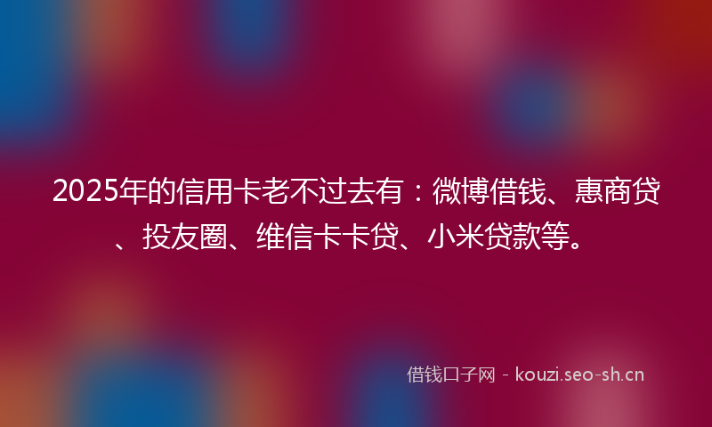 2025年的信用卡老不过去有：微博借钱、惠商贷、投友圈、维信卡卡贷、小米贷款等。