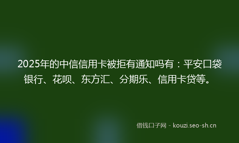 2025年的中信信用卡被拒有通知吗有：平安口袋银行、花呗、东方汇、分期乐、信用卡贷等。