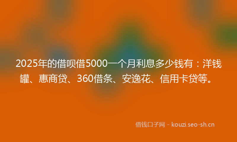 2025年的借呗借5000一个月利息多少钱有：洋钱罐、惠商贷、360借条、安逸花、信用卡贷等。