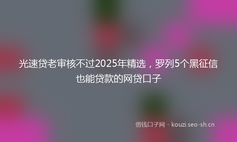 光速贷老审核不过2025年精选,罗列5个黑征信也能贷款的网贷口子