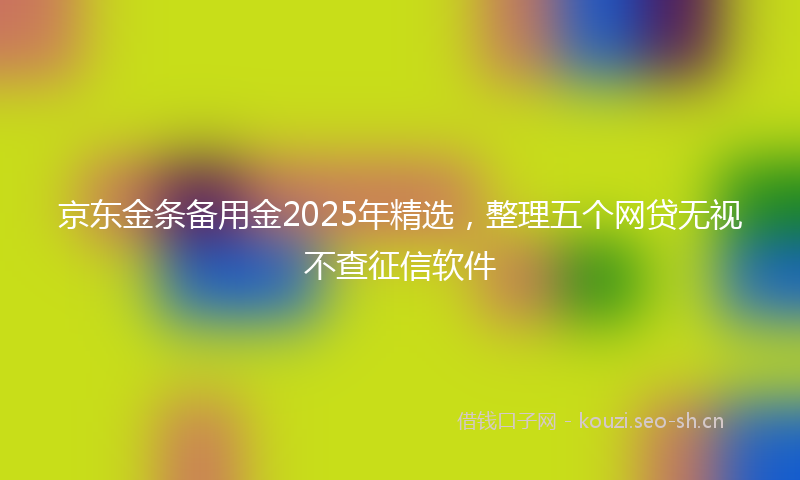 京东金条备用金2025年精选，整理五个网贷无视不查征信软件