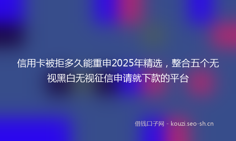 信用卡被拒多久能重申2025年精选，整合五个无视黑白无视征信申请就下款的平台
