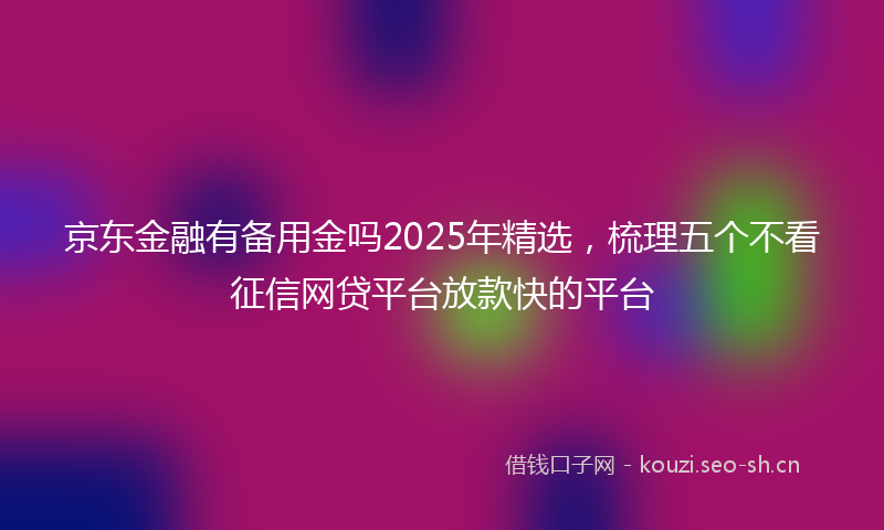 京东金融有备用金吗2025年精选，梳理五个不看征信网贷平台放款快的平台