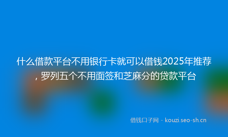 什么借款平台不用银行卡就可以借钱2025年推荐，罗列五个不用面签和芝麻分的贷款平台