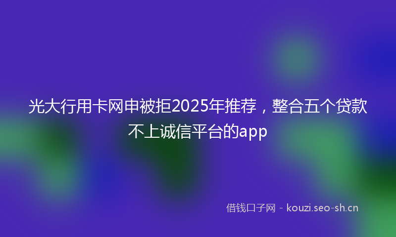 光大行用卡网申被拒2025年推荐,整合五个贷款不上诚信平台的app