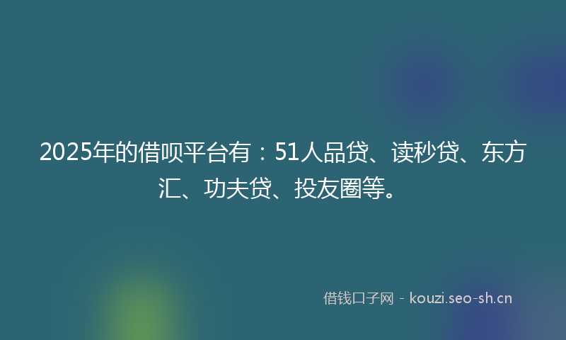 2025年的借呗平台有：51人品贷、读秒贷、东方汇、功夫贷、投友圈等。