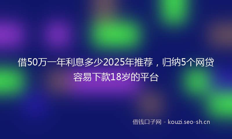 借50万一年利息多少2025年推荐，归纳5个网贷容易下款18岁的平台