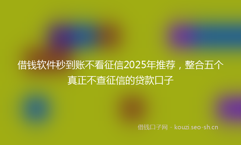 借钱软件秒到账不看征信2025年推荐,整合五个真正不查征信的贷款口子
