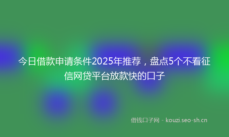 今日借款申请条件2025年推荐，盘点5个不看征信网贷平台放款快的口子