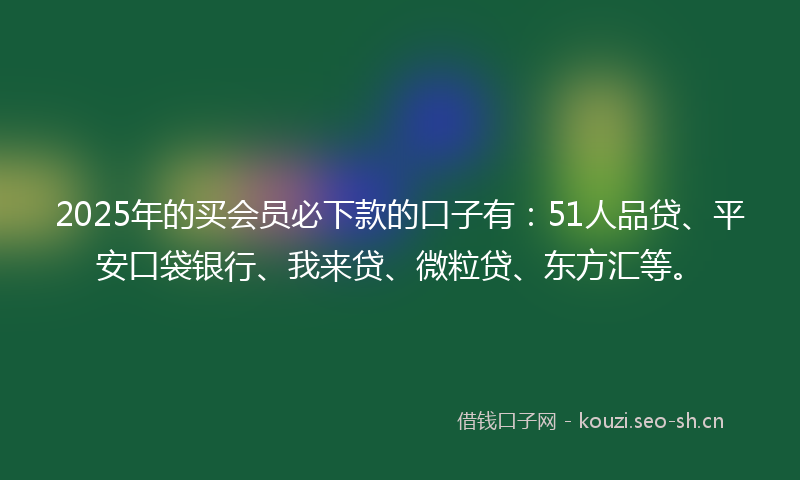 2025年的买会员必下款的口子有：51人品贷、平安口袋银行、我来贷、微粒贷、东方汇等。