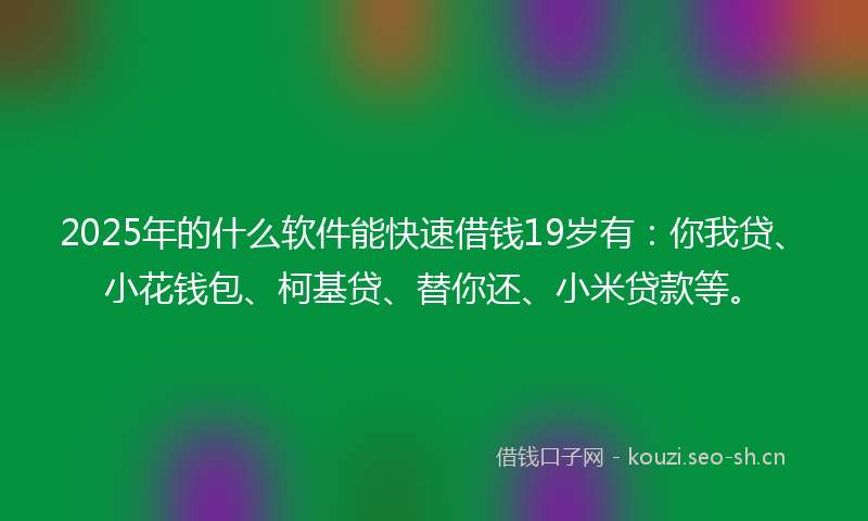 2025年的什么软件能快速借钱19岁有：你我贷、小花钱包、柯基贷、替你还、小米贷款等。