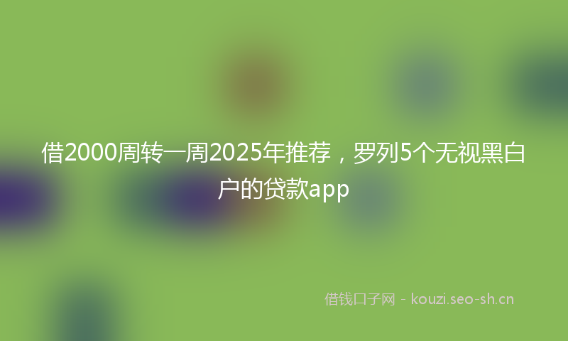 借2000周转一周2025年推荐,罗列5个无视黑白户的贷款app