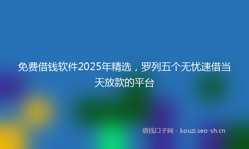 免费借钱软件2025年精选,罗列五个无忧速借当天放款的平台