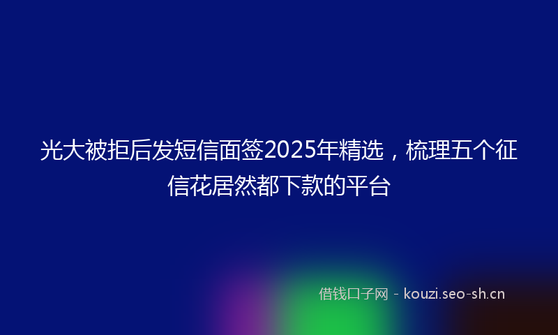 光大被拒后发短信面签2025年精选,梳理五个征信花居然都下款的平台