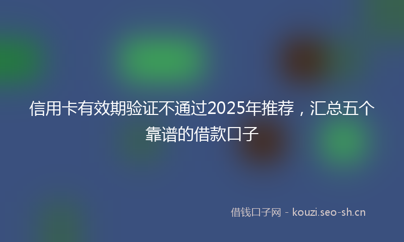 信用卡有效期验证不通过2025年推荐，汇总五个靠谱的借款口子