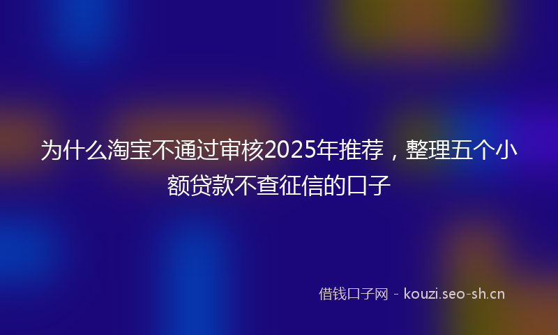 为什么淘宝不通过审核2025年推荐，整理五个小额贷款不查征信的口子