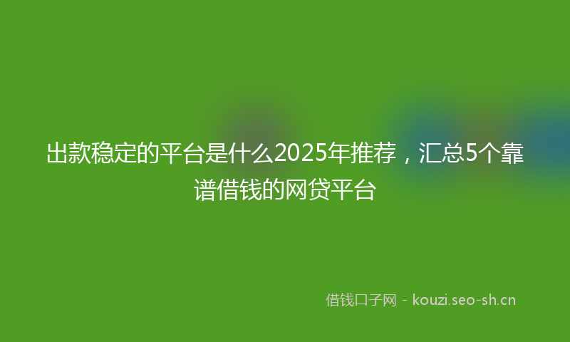 出款稳定的平台是什么2025年推荐，汇总5个靠谱借钱的网贷平台