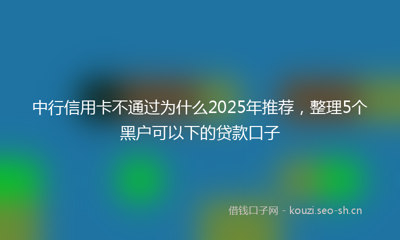 中行信用卡不通过为什么2025年推荐，整理5个黑户可以下的贷款口子