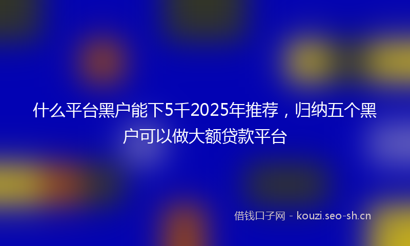 什么平台黑户能下5千2025年推荐，归纳五个黑户可以做大额贷款平台