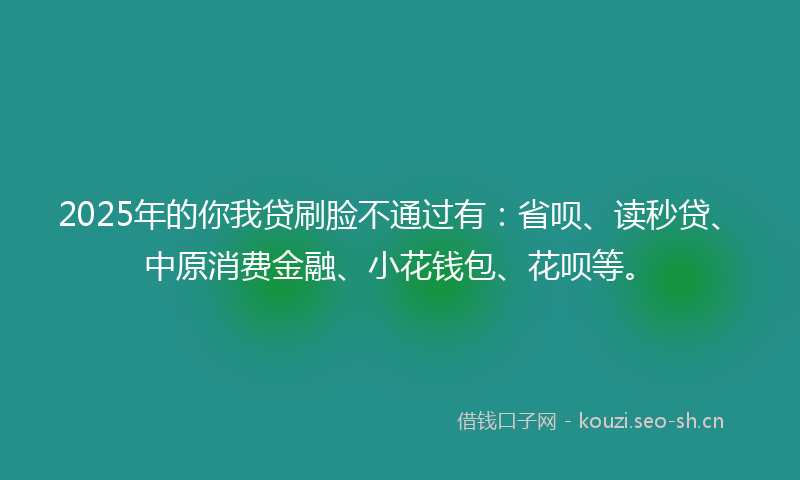 2025年的你我贷刷脸不通过有：省呗、读秒贷、中原消费金融、小花钱包、花呗等。