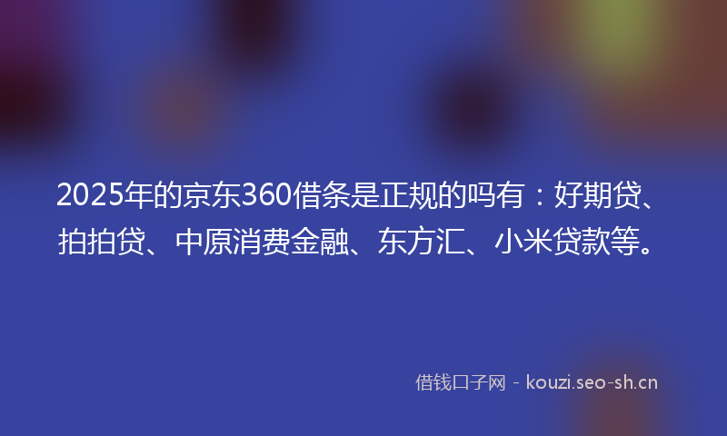 2025年的京东360借条是正规的吗有：好期贷、拍拍贷、中原消费金融、东方汇、小米贷款等。