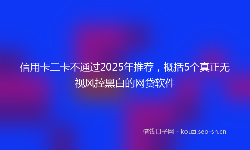 信用卡二卡不通过2025年推荐，概括5个真正无视风控黑白的网贷软件