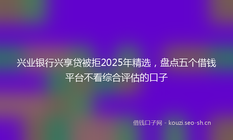 兴业银行兴享贷被拒2025年精选，盘点五个借钱平台不看综合评估的口子