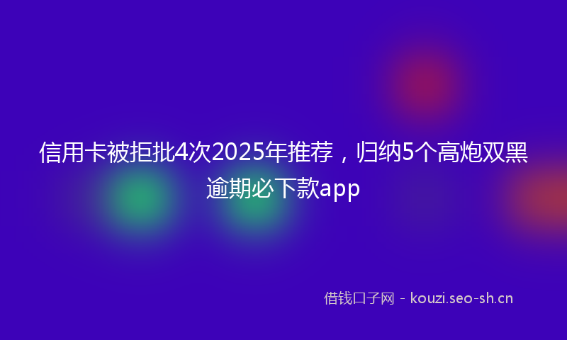 信用卡被拒批4次2025年推荐，归纳5个高炮双黑逾期必下款app