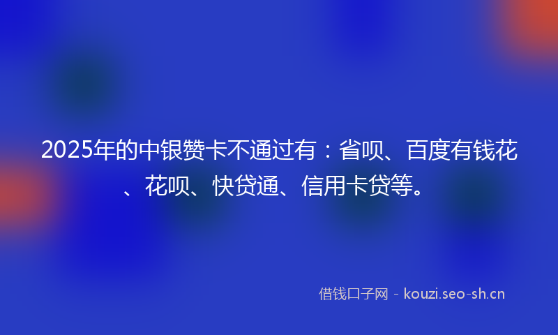 2025年的中银赞卡不通过有：省呗、百度有钱花、花呗、快贷通、信用卡贷等。