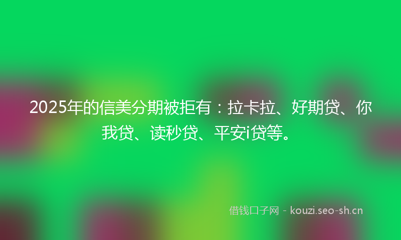 2025年的信美分期被拒有：拉卡拉、好期贷、你我贷、读秒贷、平安i贷等。