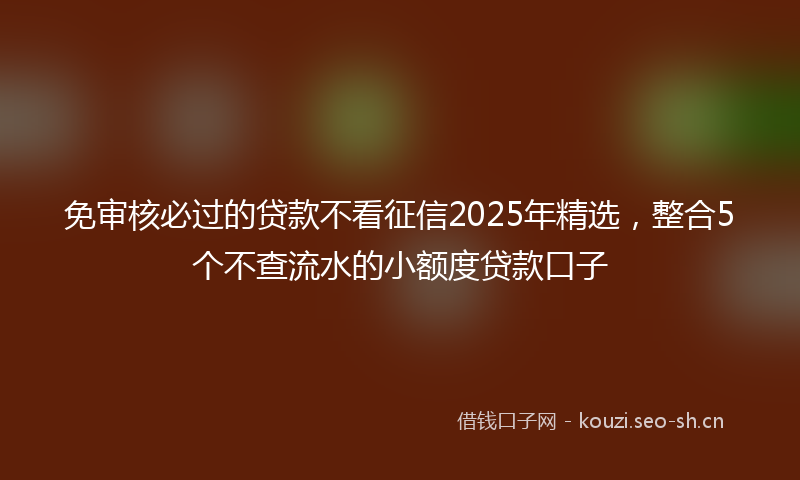 免审核必过的贷款不看征信2025年精选，整合5个不查流水的小额度贷款口子