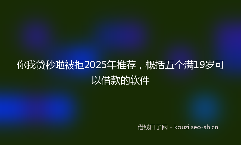 你我贷秒啦被拒2025年推荐，概括五个满19岁可以借款的软件