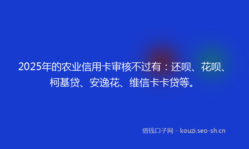 2025年的农业信用卡审核不过有：还呗、花呗、柯基贷、安逸花、维信卡卡贷等。