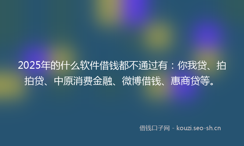 2025年的什么软件借钱都不通过有：你我贷、拍拍贷、中原消费金融、微博借钱、惠商贷等。