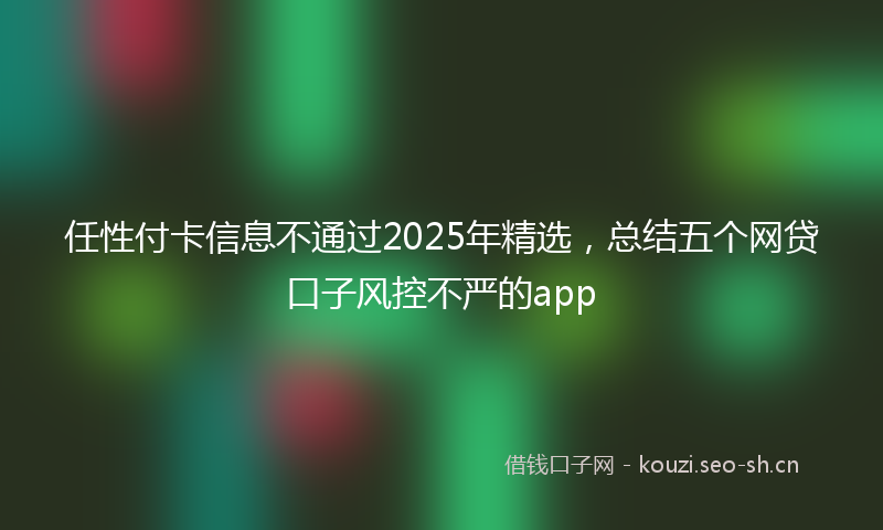 任性付卡信息不通过2025年精选，总结五个网贷口子风控不严的app