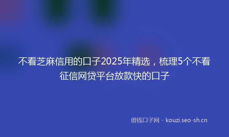 不看芝麻信用的口子2025年精选，梳理5个不看征信网贷平台放款快的口子