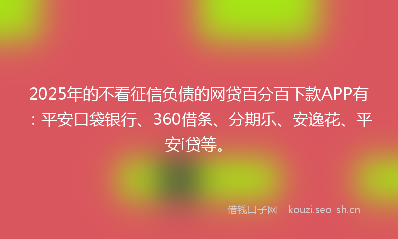 2025年的不看征信负债的网贷百分百下款APP有:平安口袋银行、360借条、分期乐、安逸花、平安i贷等。