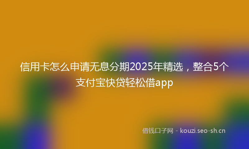 信用卡怎么申请无息分期2025年精选，整合5个支付宝快贷轻松借app