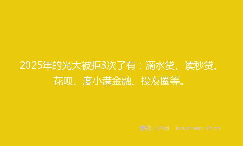 2025年的光大被拒3次了有：滴水贷、读秒贷、花呗、度小满金融、投友圈等。