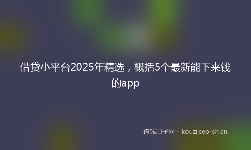 借贷小平台2025年精选，概括5个最新能下来钱的app