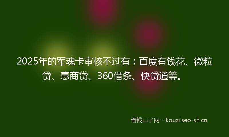 2025年的军魂卡审核不过有：百度有钱花、微粒贷、惠商贷、360借条、快贷通等。