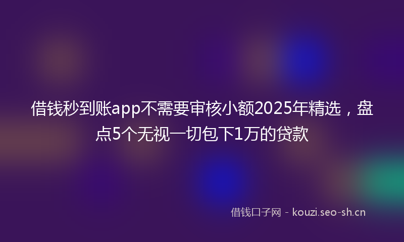 借钱秒到账app不需要审核小额2025年精选,盘点5个无视一切包下1万的贷款